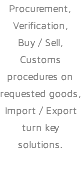 Procurement, Verification, Buy / Sell, Customs procedures on requested goods, Import / Export turn key solutions. 