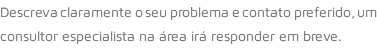 Descreva claramente o seu problema e contato preferido, um consultor especialista na área irá responder em breve.