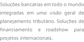 Soluções bancárias em todo o mundo integradas em uma visão geral de planejamento tributário. Soluções de financiamento e roadshow para projetos internacionais.