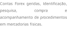 Contas Forex geridas, Identificação, pesquisa, compra e acompanhamento de procedimentos em mercadorias físicas.